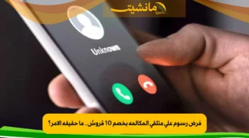 فرض رسوم على متلقي المكالمة بخصم 10 قروش.. ما حقيقة الأمر؟